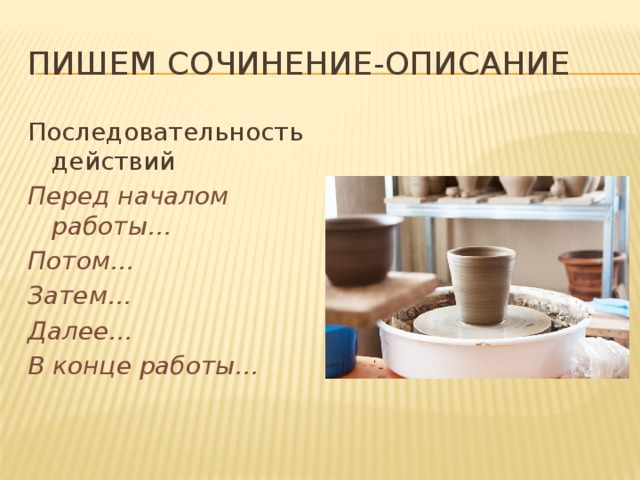 Пишем сочинение-описание Последовательность действий Перед началом работы… Потом… Затем… Далее… В конце работы…