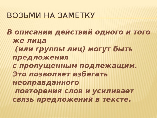 Возьми на заметку В описании действий одного и того же лица  (или группы лиц) могут быть предложения  с пропущенным подлежащим.  Это позволяет избегать неоправданного  повторения слов и усиливает связь предложений в тексте.