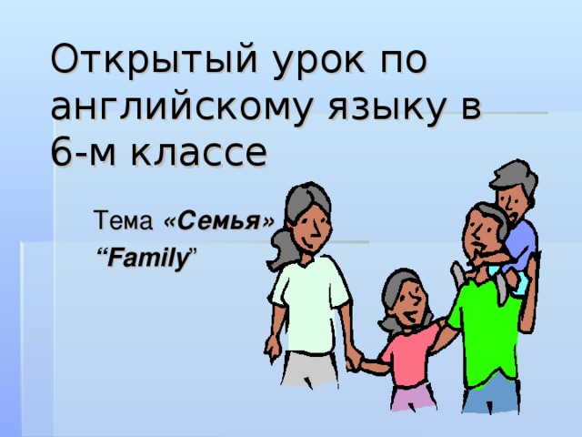 Открытый урок по английскому языку в 6-м классе Тема «Семья» “ Family ”