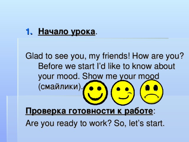 Начало  урока . Glad to see you, my friends! How are you? Before we start I’d like to know about your mood. Show me your mood ( смайлики ). Проверка  готовности  к  работе