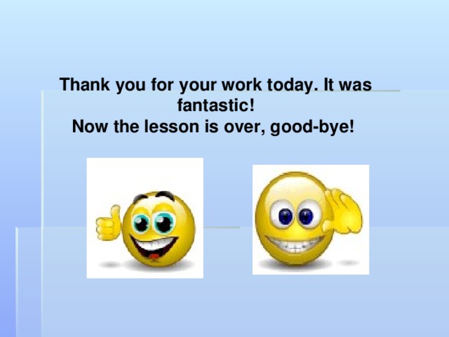 Thank you for your work today. It was fantastic! Now the lesson is over, good-bye!