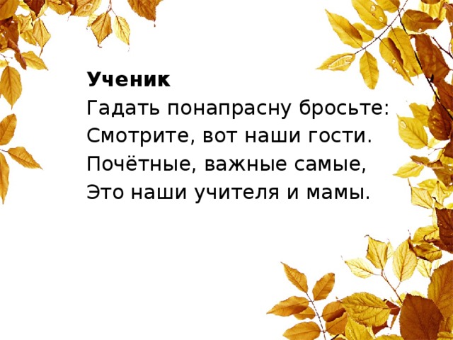 Ученик Гадать понапрасну бросьте: Смотрите, вот наши гости. Почётные, важные самые, Это наши учителя и мамы.