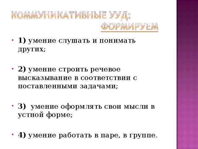 1) умение слушать и понимать других;  2) умение строить речевое высказывание в соответствии с поставленными задачами;  3)   умение оформлять свои мысли в устной форме;  4) умение работать в паре, в группе.