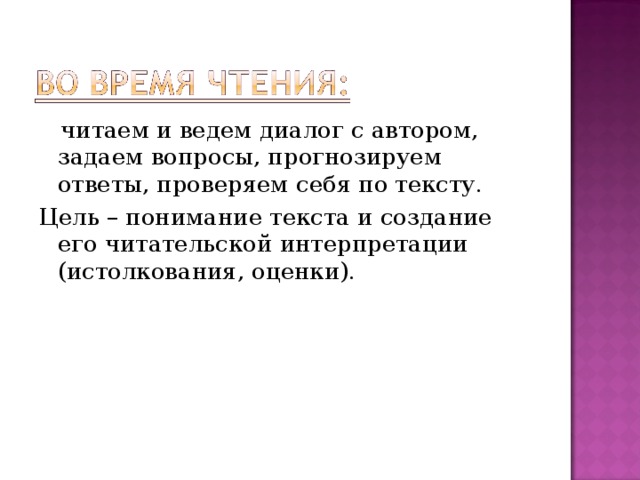 читаем и ведем диалог с автором, задаем вопросы, прогнозируем ответы, проверяем себя по тексту. Цель – понимание текста и создание его читательской интерпретации (истолкования, оценки).