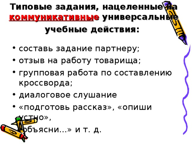 Типовые задания, нацеленные на коммуникативны е универсальные учебные действия :  составь задание партнеру; отзыв на работу товарища; групповая работа по составлению кроссворда; диалоговое слушание «подготовь рассказ», «опиши устно», , «объясни...» и т. д.