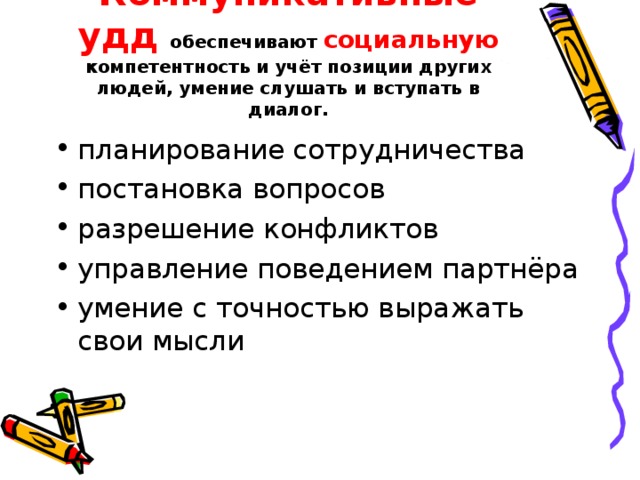 Коммуникативные удд  обеспечивают социальную  компетентность и учёт позиции других людей, умение слушать и вступать в диалог.