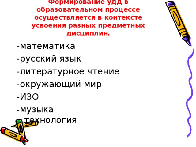 Формирование удд в образовательном процессе осуществляется в контексте усвоения разных предметных дисциплин. -математика -русский язык -литературное чтение -окружающий мир -ИЗО -музыка  технология