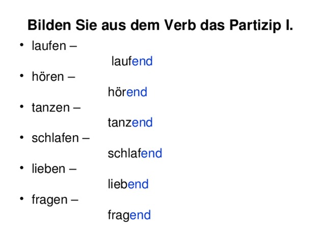 Bilden Sie aus dem Verb das Partizip I.  laufen  –  lauf end  hören  –   hör end tanzen –  tanz end schlafen –  schlaf end lieben –  lieb end fragen –  frag end