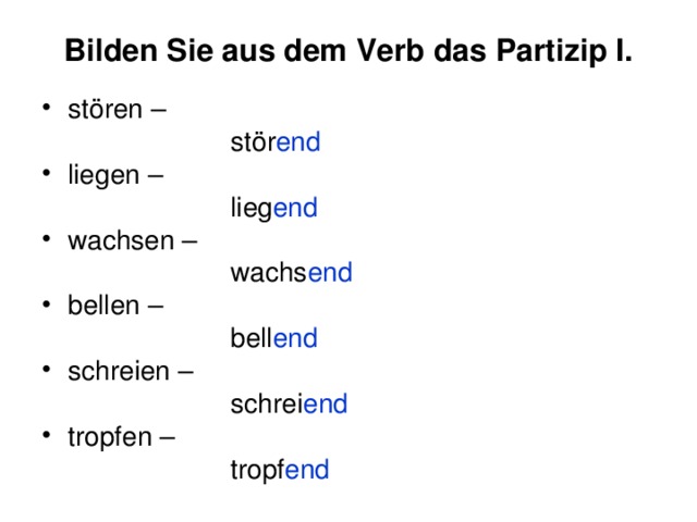 Bilden Sie aus dem Verb das Partizip I. stören –  stör end  liegen –  lieg end wachsen –  wachs end bellen –  bell end schreien –  schrei end tropfen –  tropf end