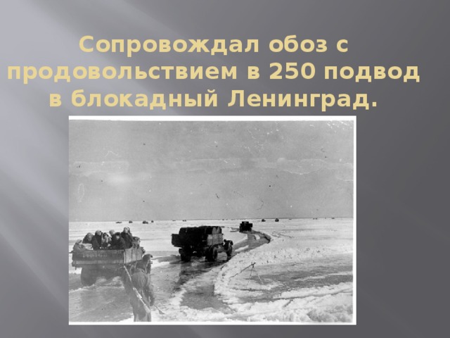 Сопровождал обоз с продовольствием в 250 подвод в блокадный Ленинград.