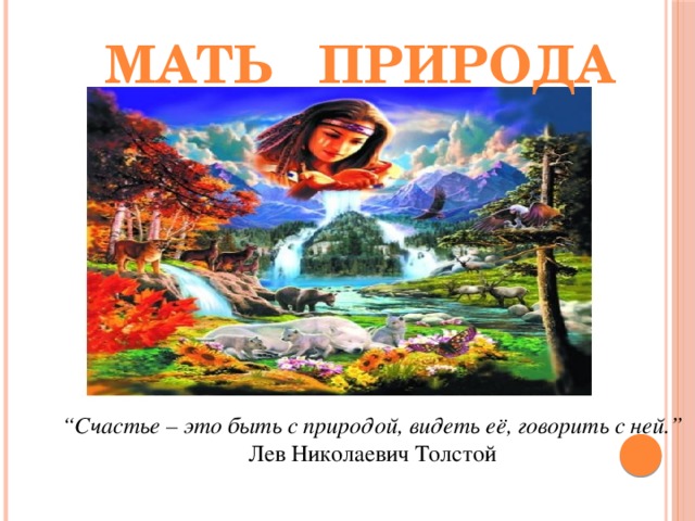 Мать природа “ Счастье – это быть с природой, видеть её, говорить с ней.” Лев Николаевич Толстой