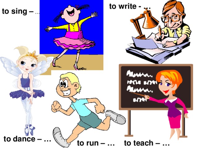 to write - … to sing – … to work – a worker to dance – … to run – … to teach – …