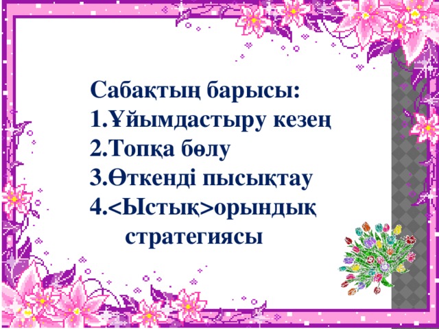 Сабақтың барысы: 1.Ұйымдастыру кезең 2.Топқа бөлу 3.Өткенді пысықтау 4.орындық стратегиясы