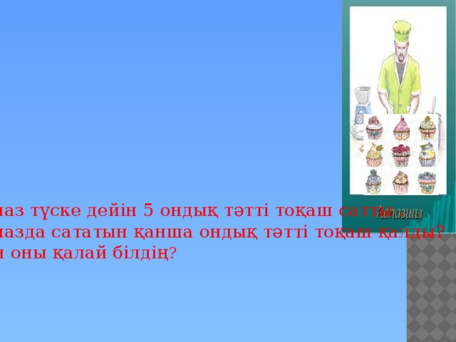 Аспаз түске дейін 5 ондық тәтті тоқаш сатты . Аспазда сататын қанша ондық тәтті тоқаш қалды? Сен оны қалай білдің ?