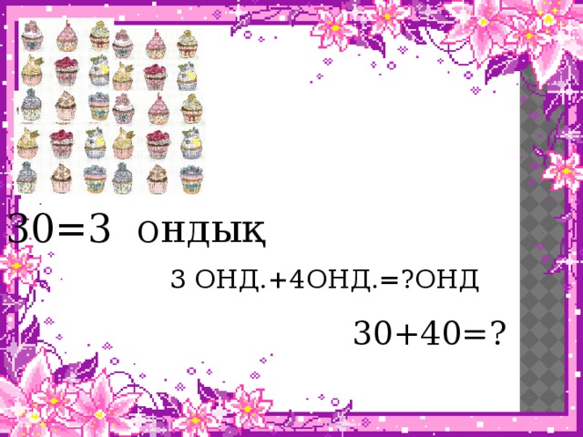 \ 30=3 ондық  3 ОНД.+4ОНД.=?ОНД 30+40=?