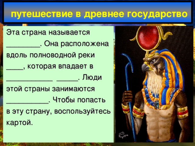 путешествие в древнее государство Эта страна называется ________. Она расположена вдоль полноводной реки ____, которая впадает в ___________ _____. Люди этой страны занимаются __________. Чтобы попасть в эту страну, воспользуйтесь картой.