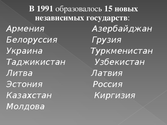 В 1991 образовалось 15 новых независимых государств : Армения Азербайджан Белоруссия Грузия Украина Туркменистан Таджикистан Узбекистан Литва Латвия Эстония Россия Казахстан Киргизия Молдова
