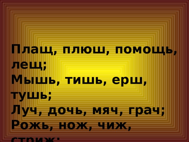 Плащ, плюш, помощь, лещ;  Мышь, тишь, ерш, тушь;  Луч, дочь, мяч, грач;  Рожь, нож, чиж, стриж;