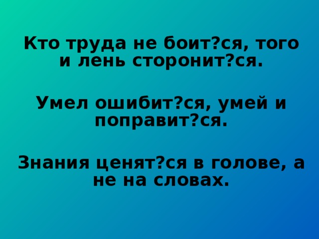 Кто труда не боит?ся, того и лень сторонит?ся.  Умел ошибит?ся, умей и поправит?ся.  Знания ценят?ся в голове, а не на словах.