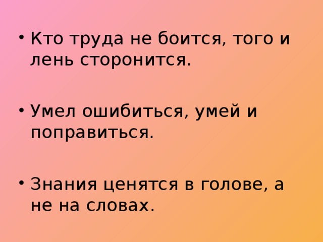 Кто труда  не боится, того и лень сторонится.  Умел ошибиться, умей и поправиться.  Знания ценятся в голове, а не на словах.