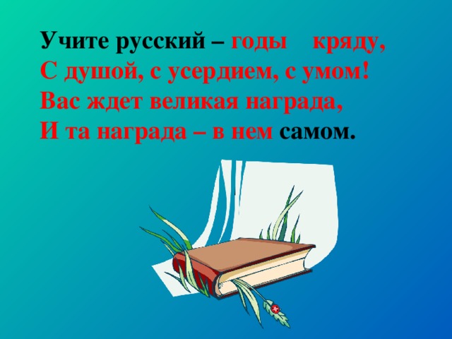 Учите русский – годы кряду, С душой, с усердием, с умом! Вас ждет великая награда, И та награда – в нем самом.
