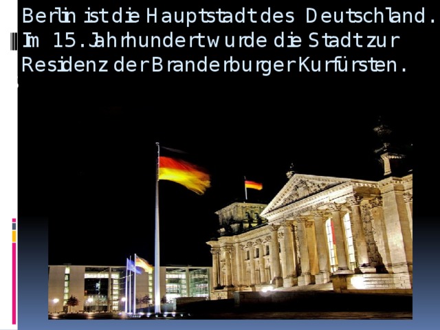 Berlin ist die Hauptstadt des Deutschland. Im 15. Jahrhundert wurde die Stadt zur Residenz der Branderburger Kurfürsten. S