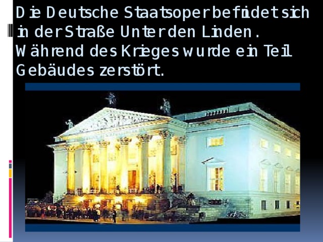 Die Deutsche Staatsoper befindet sich in der Straße Unter den Linden. Während des Krieges wurde ein Teil Gebäudes zerstört.