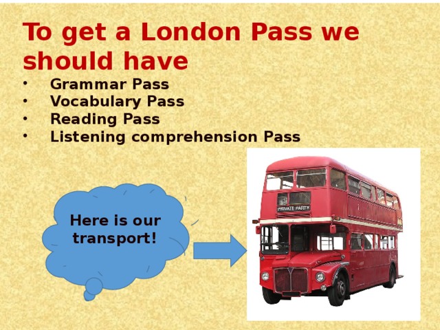 To get a London Pass we should have Grammar Pass Vocabulary Pass Reading Pass Listening comprehension Pass Here is our transport!