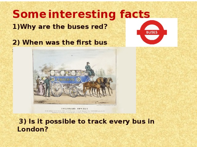 Some  interesting facts Why are the buses red?  2) When was the first bus service?  3) Is it possible to track every bus in London?
