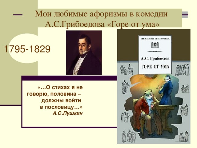 Мои любимые афоризмы в комедии  А.С.Грибоедова «Горе от ума» 1795-1829 «…О стихах я не  говорю, половина – должны войти в пословицу…» А.С.Пушкин