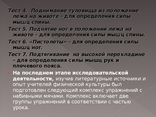 Тест 4. Поднимание туловища из положение лежа на животе - для определения силы мышц спины. Тест 5. Поднятие ног в положении лежа на животе - для определения силы мышц спины. Тест 6. «Пистолеты» - для определения силы мышц ног. Тест 7.  Подтягивание на высокой перекладине – для определения силы мышц рук и плечевого пояса.