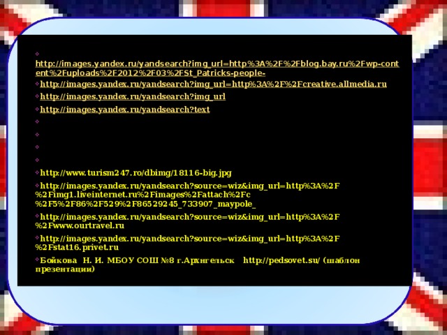 http://images.yandex.ru/yandsearch?img_url=http%3A%2F%2Fblog.bay.ru%2Fwp-content%2Fuploads%2F2012%2F03%2FSt_Patricks-people- http://images.yandex.ru/yandsearch?img_url=http%3A%2F%2Fcreative.allmedia.ru http://images.yandex.ru/yandsearch?img_url http://images.yandex.ru/yandsearch?text http://images.yandex.ru/yandsearch?source=wiz&text=апхелио&noreask=1&img_url http://images.yandex.ru/yandsearch?source=wiz&img_url http://images.yandex.ru/yandsearch?source http://dl.glitter-graphics.net/pub/146/146581x2g1kaaing.jpg http://www.turism247.ro/dbimg/18116-big.jpg http://images.yandex.ru/yandsearch?source=wiz&img_url=http%3A%2F%2Fimg1.liveinternet.ru%2Fimages%2Fattach%2Fc%2F5%2F86%2F529%2F86529245_733907_maypole_ http://images.yandex.ru/yandsearch?source=wiz&img_url=http%3A%2F%2Fwww.ourtravel.ru http://images.yandex.ru/yandsearch?source=wiz&img_url=http%3A%2F%2Fstat16.privet.ru Бойкова Н. И. МБОУ СОШ №8 г.Архнгельск http://pedsovet.su/ ( шаблон презентации)   45
