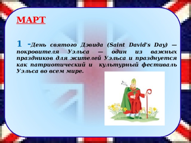 МАРТ  1 - Д ень святого Дэвида (Saint David's Day) — покровителя Уэльса — один из важных праздников для жителей Уэльса и празднуется как патриотический и культурный фестиваль Уэльса во всем мире. 9