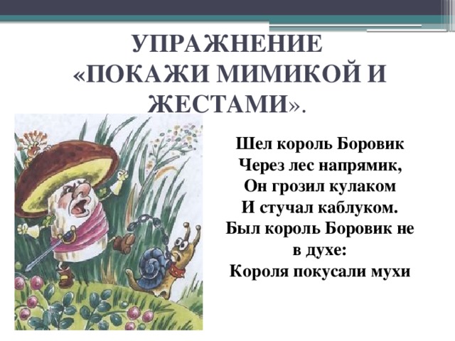 УПРАЖНЕНИЕ  «ПОКАЖИ МИМИКОЙ И ЖЕСТАМИ ».  Шел король Боровик Через лес напрямик, Он грозил кулаком И стучал каблуком. Был король Боровик не в духе: Короля покусали мухи