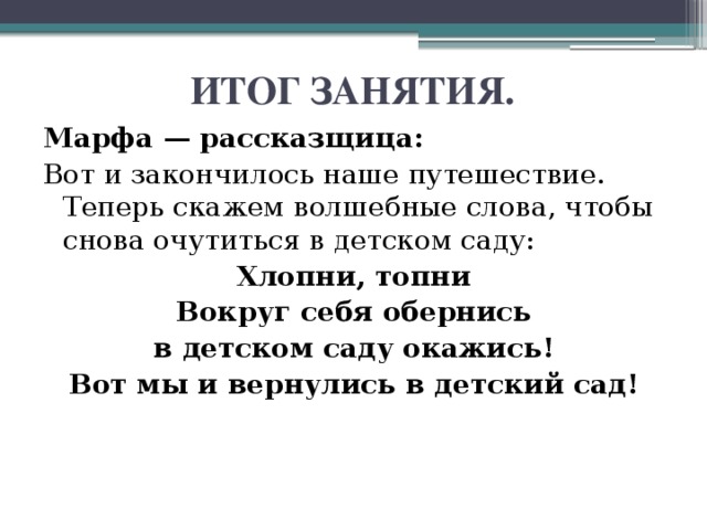 ИТОГ ЗАНЯТИЯ. Марфа — рассказщица: Вот и закончилось наше путешествие. Теперь скажем волшебные слова, чтобы снова очутиться в детском саду: Хлопни, топни Вокруг себя обернись в детском саду окажись! Вот мы и вернулись в детский сад!