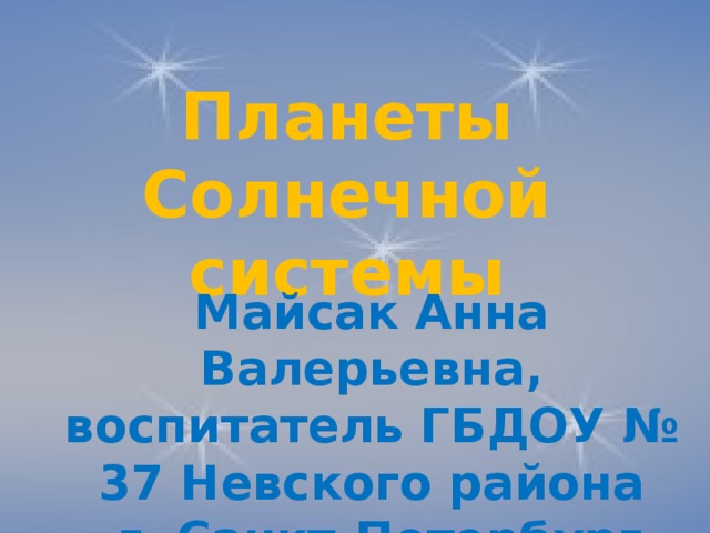 Планеты Солнечной системы Майсак Анна Валерьевна, воспитатель ГБДОУ № 37 Невского района  г. Санкт-Петербург