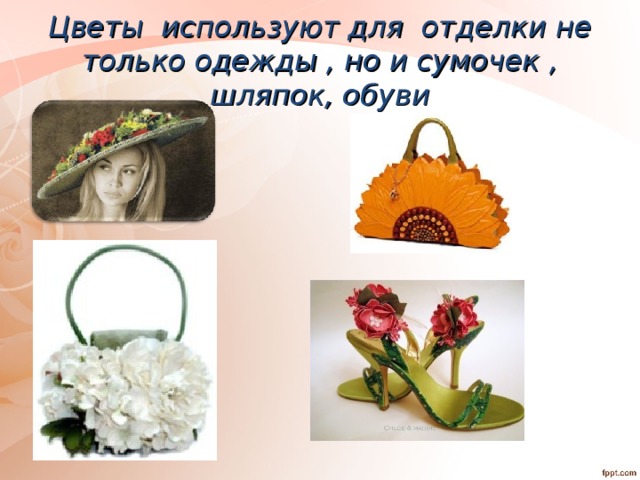 Цветы используют для отделки не только одежды , но и сумочек , шляпок, обуви