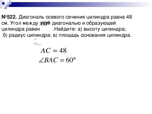 № 522. Диагональ осевого сечения цилиндра равна 48 см. Угол между этой диагональю и образующей цилиндра равен .Найдите: а) высоту цилиндра;  б) радиус цилиндра; в) площадь основания цилиндра. Дано: Найти: а) h ; б) r ; в) S осн