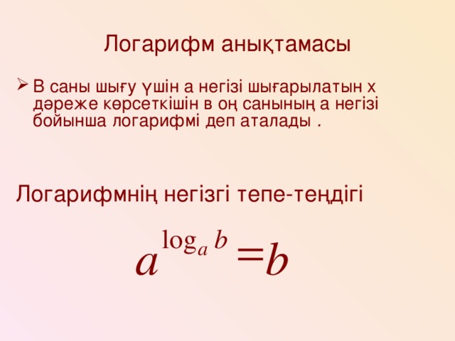 Логарифм анықтамасы В саны шығу үшін а негізі шығарылатын х дәреже көрсеткішін в оң санының а негізі бойынша логарифмі деп аталады . Логарифмнің негізгі тепе-теңдігі  log b a b а
