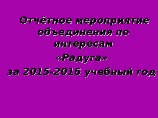 Отчётное мероприятие объединения по интересам «Радуга» за 2015-2016 учебный год
