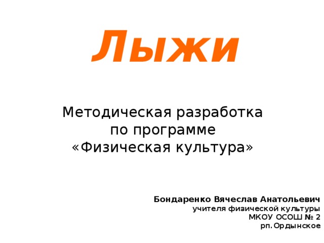 Лыжи Методическая разработка по программе «Физическая культура» Бондаренко Вячеслав Анатольевич  учителя физической культуры  МКОУ ОСОШ № 2 рп.Ордынское