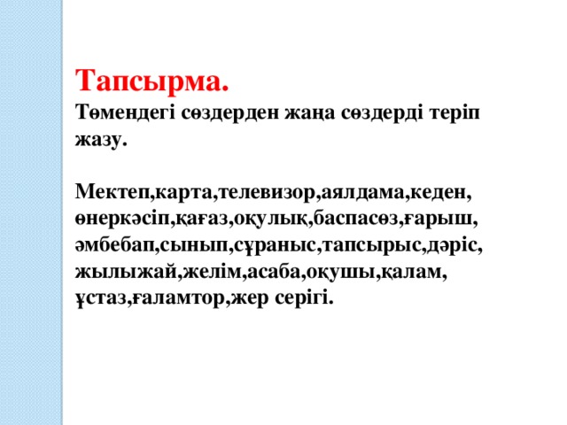 Тапсырма. Төмендегі сөздерден жаңа сөздерді теріп жазу.  Мектеп,карта,телевизор,аялдама,кеден, өнеркәсіп,қағаз,оқулық,баспасөз,ғарыш, әмбебап,сынып,сұраныс,тапсырыс,дәріс, жылыжай,желім,асаба,оқушы,қалам, ұстаз,ғаламтор,жер серігі.