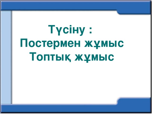 Түсіну : Постермен жұмыс Топтық жұмыс