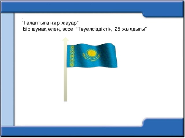 . “ Талаптыға нұр жауар”  Бір шумақ өлең, эссе “Тәуелсіздіктің 25 жылдығы”