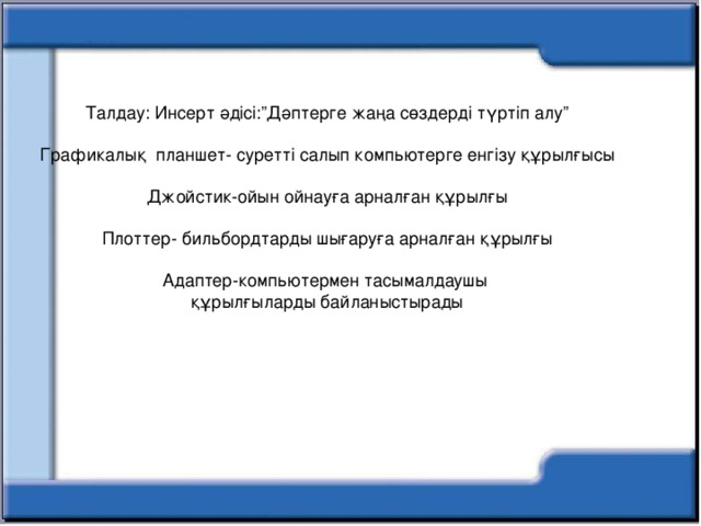 Талдау: Инсерт әдісі:”Дәптерге жаңа сөздерді түртіп алу” Графикалық планшет- суретті салып компьютерге енгізу құрылғысы Джойстик-ойын ойнауға арналған құрылғы Плоттер- бильбордтарды шығаруға арналған құрылғы Адаптер-компьютермен тасымалдаушы құрылғыларды байланыстырады