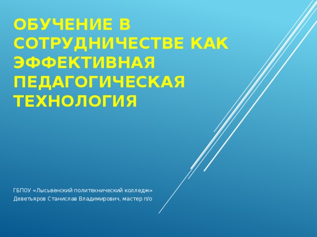 Обучение в сотрудничестве как эффективная педагогическая технология   ГБПОУ «Лысьвенский политехнический колледж» Деветьяров Станислав Владимирович, мастер п/о