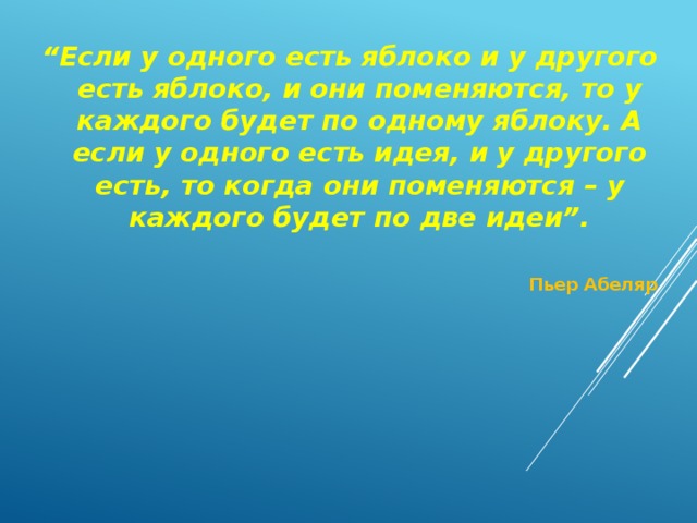 “ Если у одного есть яблоко и у другого есть яблоко, и они поменяются, то у каждого будет по одному яблоку. А если у одного есть идея, и у другого есть, то когда они поменяются – у каждого будет по две идеи”.    Пьер Абеляр