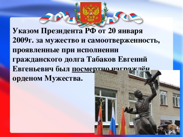 Указом Президента РФ от 20 января 2009г. за мужество и самоотверженность, проявленные при исполнении гражданского долга Табаков Евгений Евгеньевич был посмертно награждён орденом Мужества.