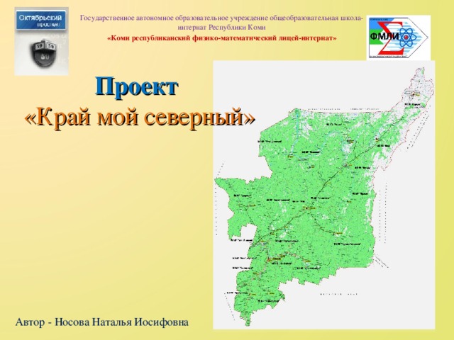 Государственное автономное образовательное учреждение общеобразовательная школа-интернат Республики Коми «Коми республиканский физико-математический лицей-интернат»  Проект  «Край мой северный» Автор - Носова Наталья Иосифовна