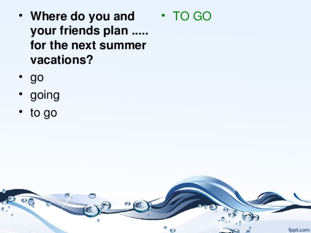Where do you and your friends plan ..... for the next summer vacations?    go going  t o g o  TO GO